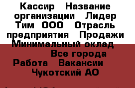 Кассир › Название организации ­ Лидер Тим, ООО › Отрасль предприятия ­ Продажи › Минимальный оклад ­ 12 000 - Все города Работа » Вакансии   . Чукотский АО